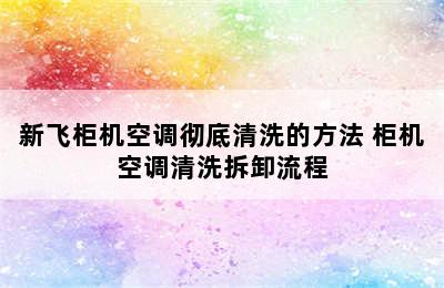 新飞柜机空调彻底清洗的方法 柜机空调清洗拆卸流程